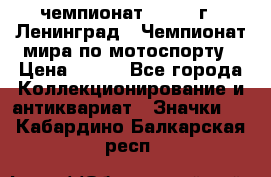 11.1) чемпионат : 1969 г - Ленинград - Чемпионат мира по мотоспорту › Цена ­ 190 - Все города Коллекционирование и антиквариат » Значки   . Кабардино-Балкарская респ.